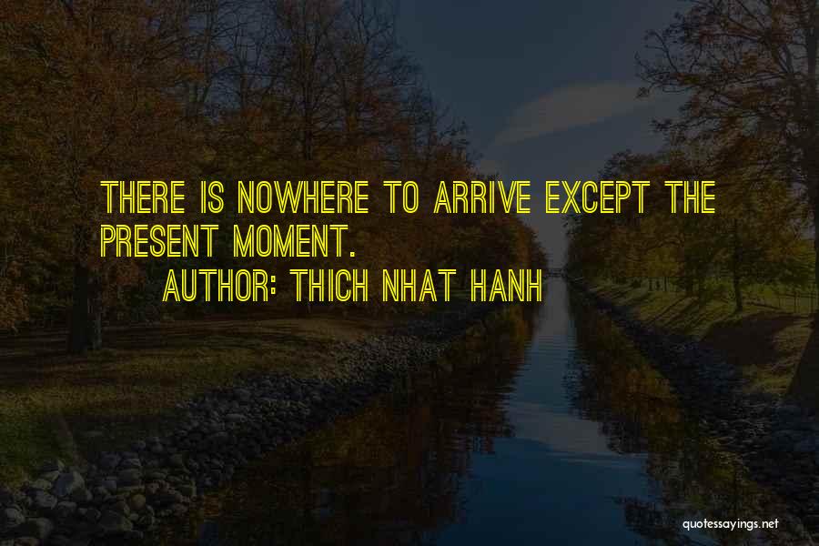 Thich Nhat Hanh Quotes: There Is Nowhere To Arrive Except The Present Moment.