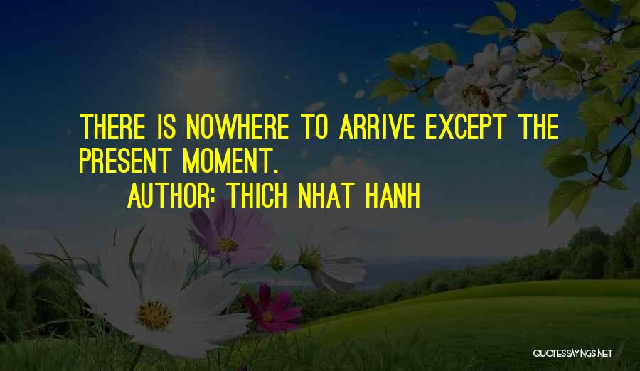 Thich Nhat Hanh Quotes: There Is Nowhere To Arrive Except The Present Moment.