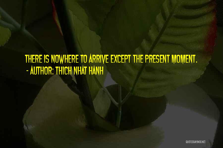 Thich Nhat Hanh Quotes: There Is Nowhere To Arrive Except The Present Moment.