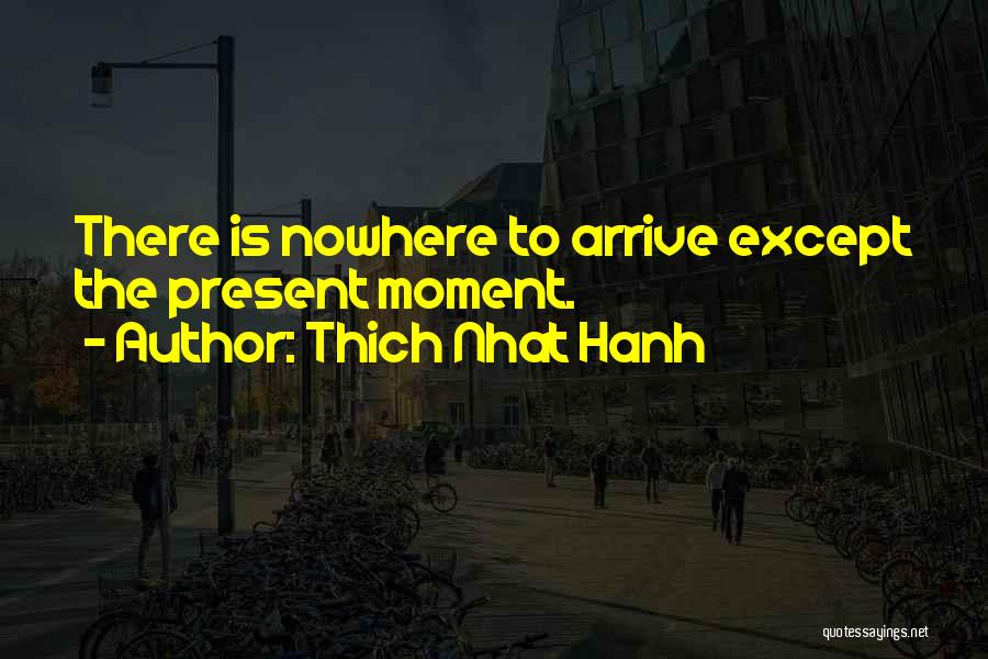 Thich Nhat Hanh Quotes: There Is Nowhere To Arrive Except The Present Moment.