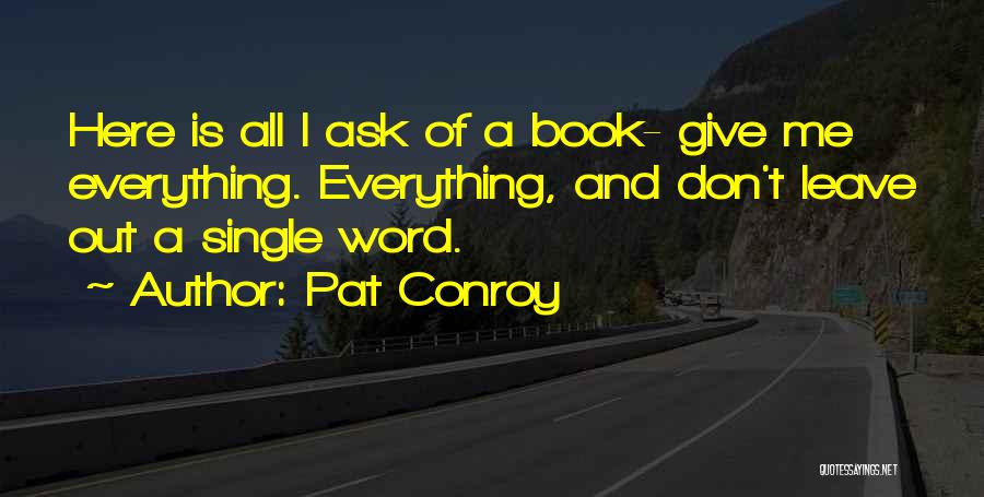 Pat Conroy Quotes: Here Is All I Ask Of A Book- Give Me Everything. Everything, And Don't Leave Out A Single Word.