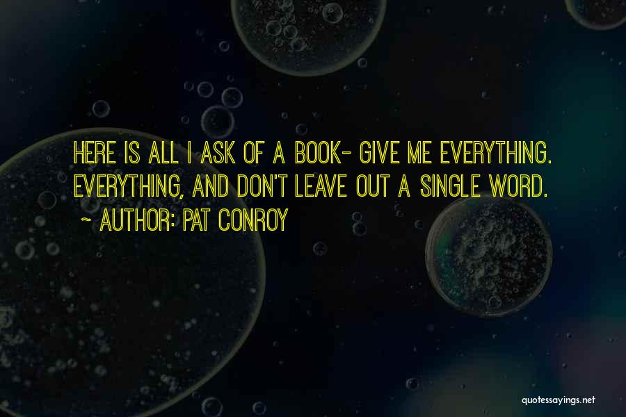 Pat Conroy Quotes: Here Is All I Ask Of A Book- Give Me Everything. Everything, And Don't Leave Out A Single Word.