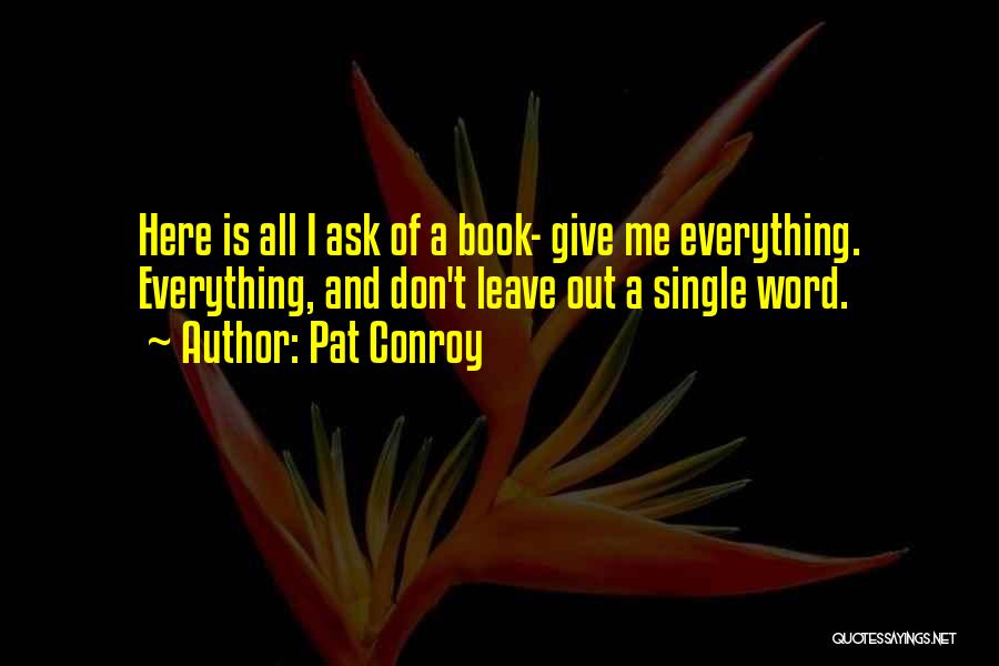 Pat Conroy Quotes: Here Is All I Ask Of A Book- Give Me Everything. Everything, And Don't Leave Out A Single Word.