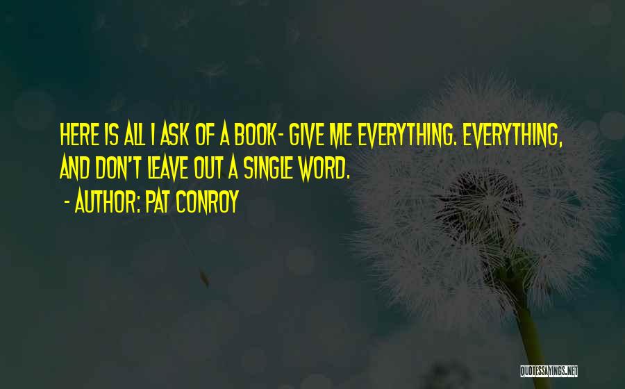 Pat Conroy Quotes: Here Is All I Ask Of A Book- Give Me Everything. Everything, And Don't Leave Out A Single Word.