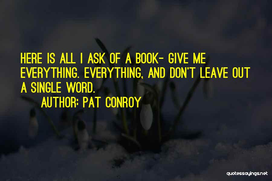 Pat Conroy Quotes: Here Is All I Ask Of A Book- Give Me Everything. Everything, And Don't Leave Out A Single Word.
