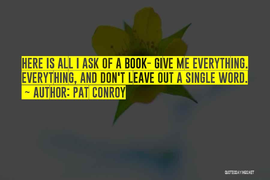 Pat Conroy Quotes: Here Is All I Ask Of A Book- Give Me Everything. Everything, And Don't Leave Out A Single Word.