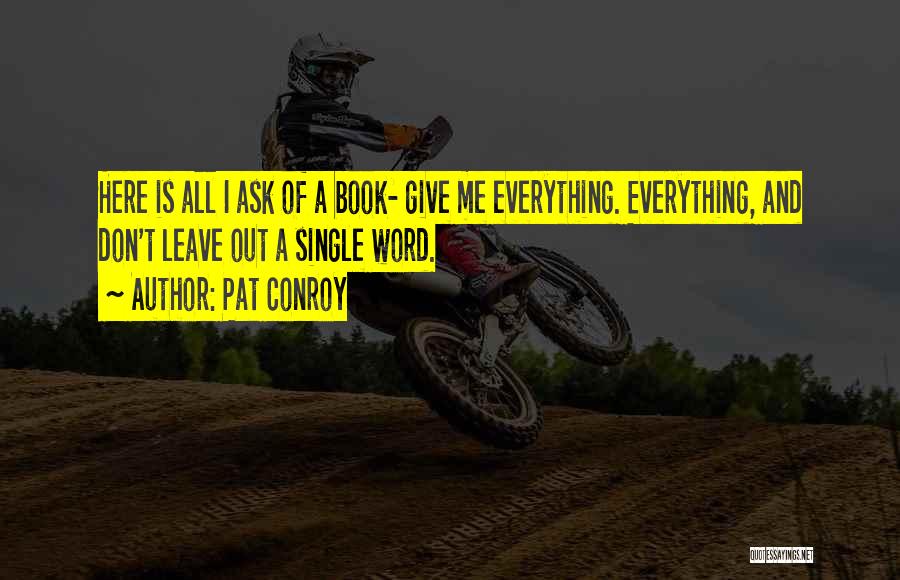 Pat Conroy Quotes: Here Is All I Ask Of A Book- Give Me Everything. Everything, And Don't Leave Out A Single Word.