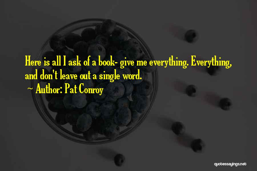 Pat Conroy Quotes: Here Is All I Ask Of A Book- Give Me Everything. Everything, And Don't Leave Out A Single Word.