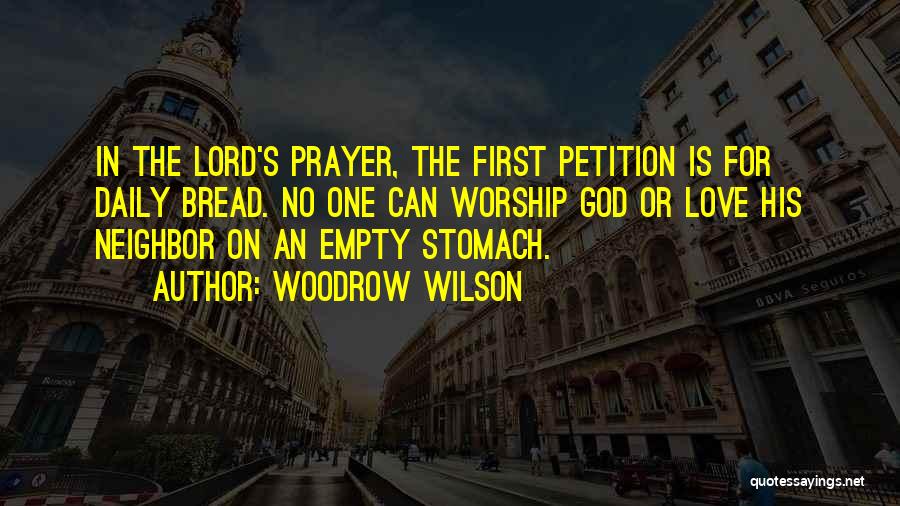 Woodrow Wilson Quotes: In The Lord's Prayer, The First Petition Is For Daily Bread. No One Can Worship God Or Love His Neighbor