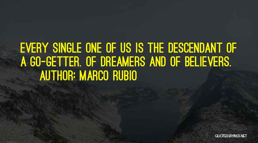 Marco Rubio Quotes: Every Single One Of Us Is The Descendant Of A Go-getter. Of Dreamers And Of Believers.