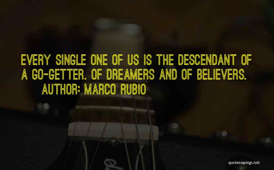 Marco Rubio Quotes: Every Single One Of Us Is The Descendant Of A Go-getter. Of Dreamers And Of Believers.