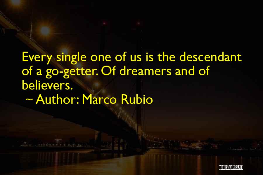 Marco Rubio Quotes: Every Single One Of Us Is The Descendant Of A Go-getter. Of Dreamers And Of Believers.