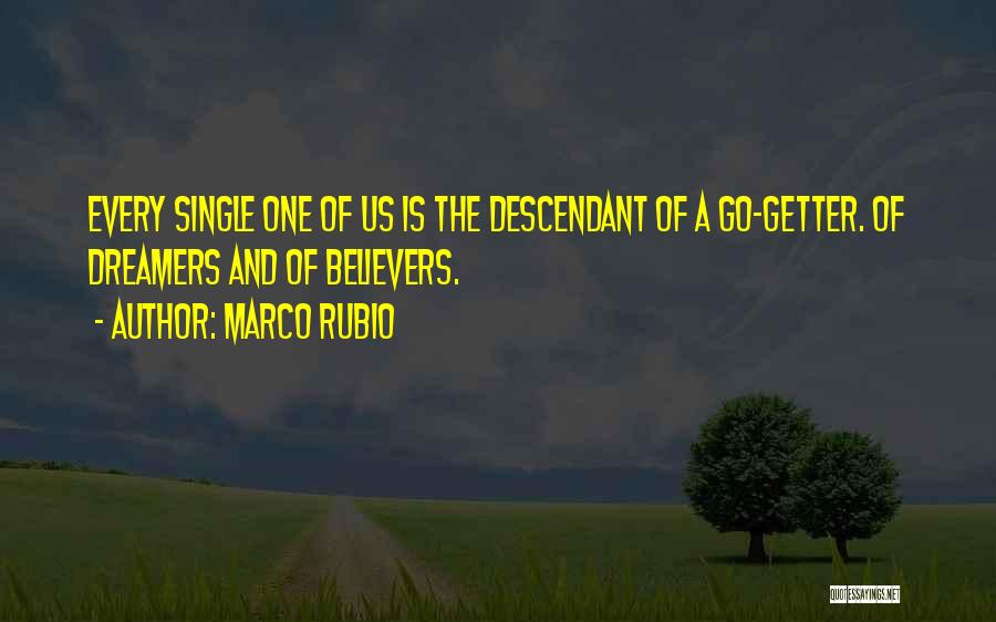 Marco Rubio Quotes: Every Single One Of Us Is The Descendant Of A Go-getter. Of Dreamers And Of Believers.