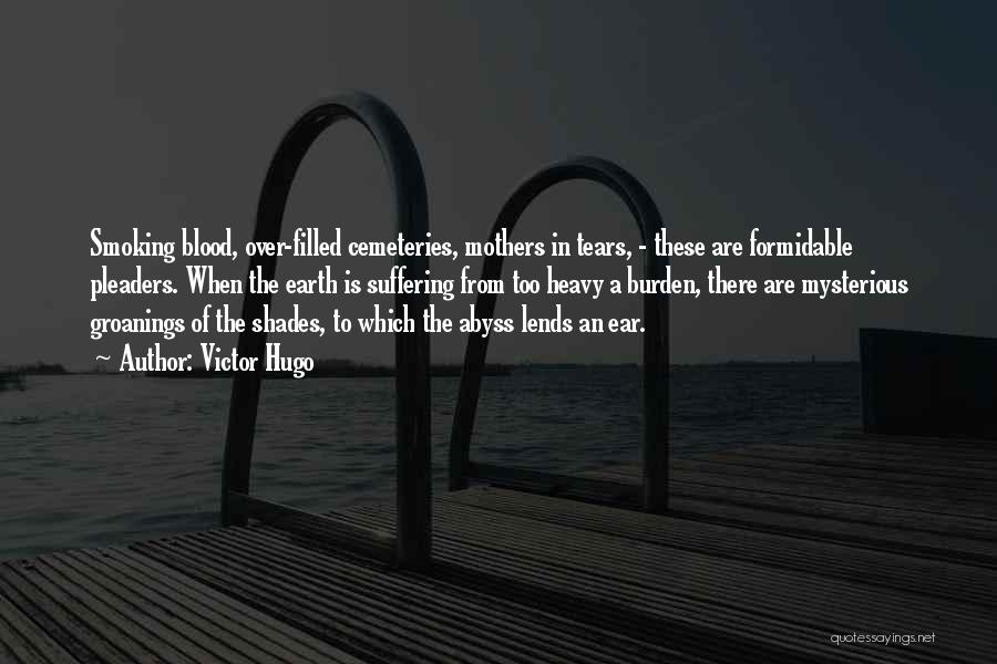 Victor Hugo Quotes: Smoking Blood, Over-filled Cemeteries, Mothers In Tears, - These Are Formidable Pleaders. When The Earth Is Suffering From Too Heavy