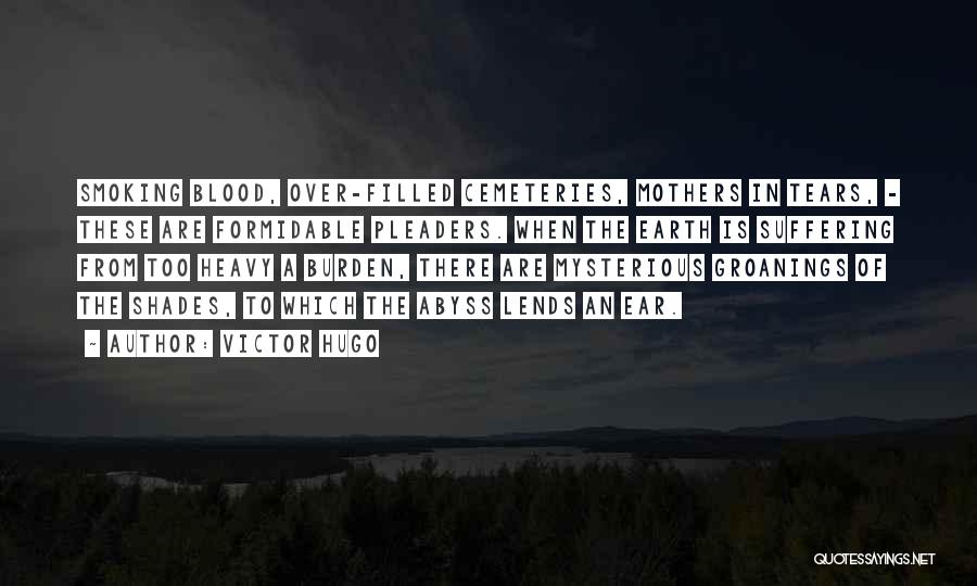 Victor Hugo Quotes: Smoking Blood, Over-filled Cemeteries, Mothers In Tears, - These Are Formidable Pleaders. When The Earth Is Suffering From Too Heavy
