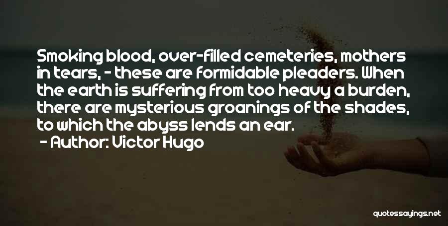 Victor Hugo Quotes: Smoking Blood, Over-filled Cemeteries, Mothers In Tears, - These Are Formidable Pleaders. When The Earth Is Suffering From Too Heavy