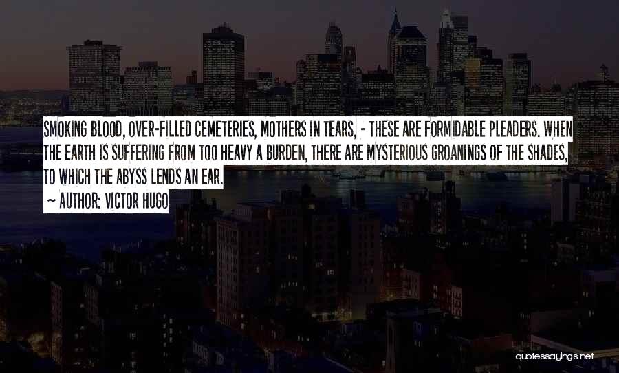 Victor Hugo Quotes: Smoking Blood, Over-filled Cemeteries, Mothers In Tears, - These Are Formidable Pleaders. When The Earth Is Suffering From Too Heavy