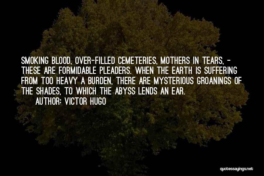 Victor Hugo Quotes: Smoking Blood, Over-filled Cemeteries, Mothers In Tears, - These Are Formidable Pleaders. When The Earth Is Suffering From Too Heavy