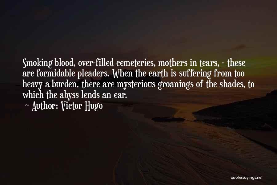 Victor Hugo Quotes: Smoking Blood, Over-filled Cemeteries, Mothers In Tears, - These Are Formidable Pleaders. When The Earth Is Suffering From Too Heavy