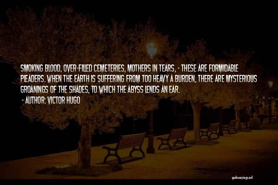 Victor Hugo Quotes: Smoking Blood, Over-filled Cemeteries, Mothers In Tears, - These Are Formidable Pleaders. When The Earth Is Suffering From Too Heavy