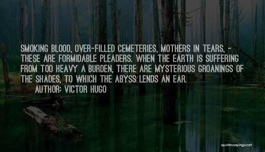 Victor Hugo Quotes: Smoking Blood, Over-filled Cemeteries, Mothers In Tears, - These Are Formidable Pleaders. When The Earth Is Suffering From Too Heavy