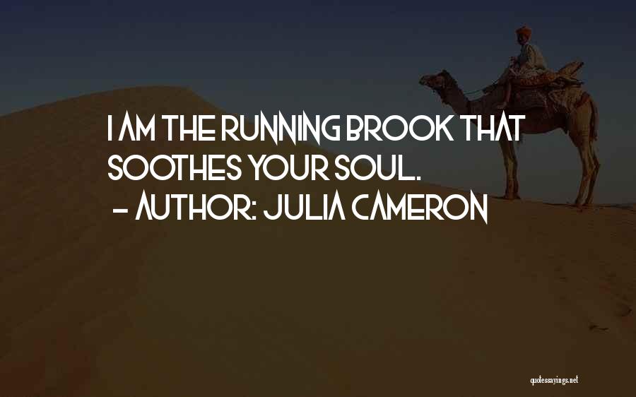 Julia Cameron Quotes: I Am The Running Brook That Soothes Your Soul.