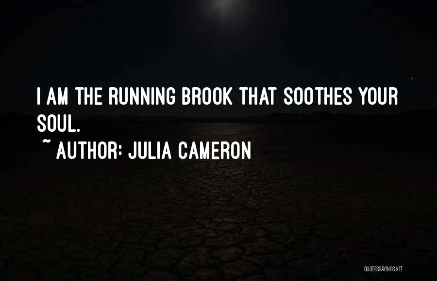 Julia Cameron Quotes: I Am The Running Brook That Soothes Your Soul.