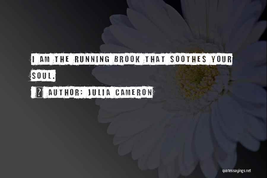 Julia Cameron Quotes: I Am The Running Brook That Soothes Your Soul.