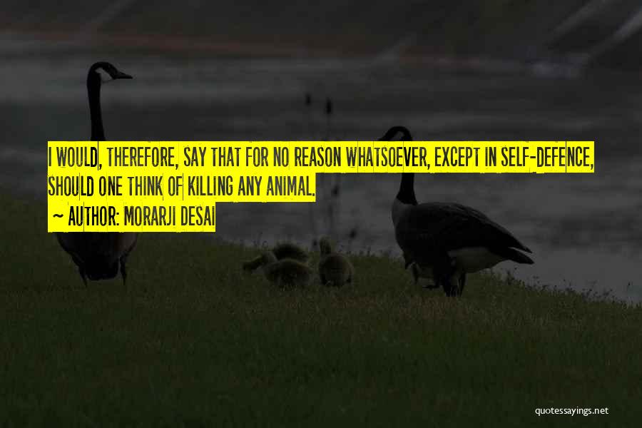 Morarji Desai Quotes: I Would, Therefore, Say That For No Reason Whatsoever, Except In Self-defence, Should One Think Of Killing Any Animal.