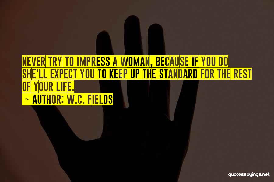 W.C. Fields Quotes: Never Try To Impress A Woman, Because If You Do She'll Expect You To Keep Up The Standard For The