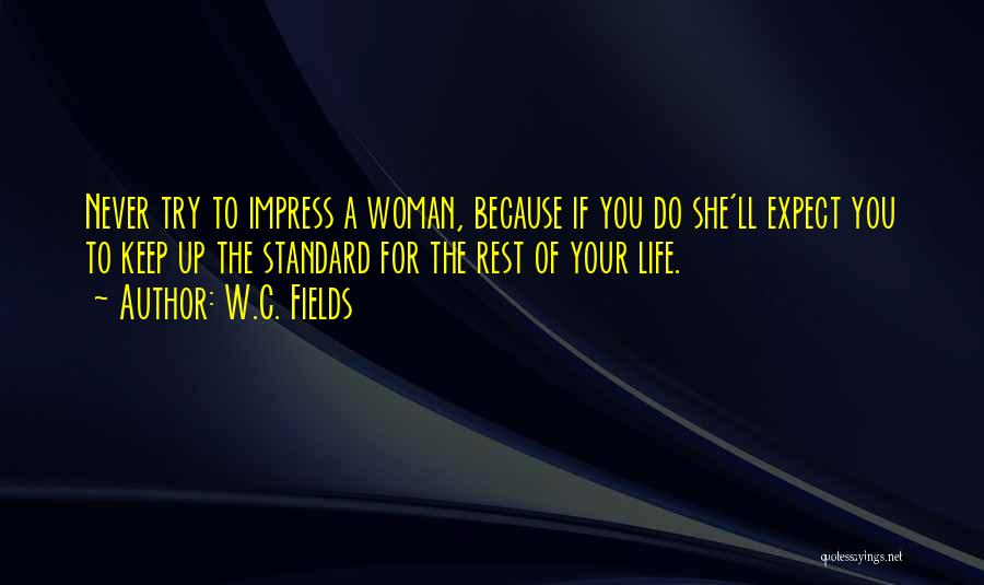 W.C. Fields Quotes: Never Try To Impress A Woman, Because If You Do She'll Expect You To Keep Up The Standard For The