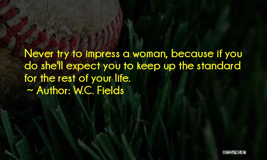 W.C. Fields Quotes: Never Try To Impress A Woman, Because If You Do She'll Expect You To Keep Up The Standard For The