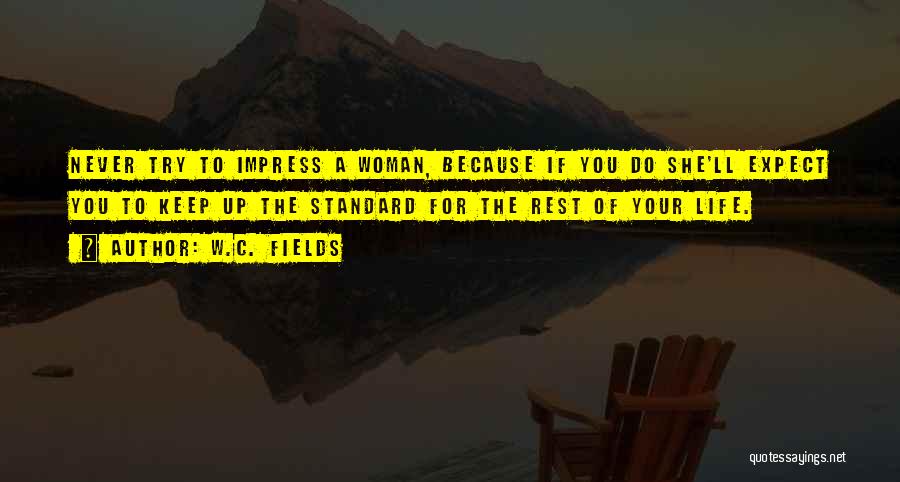 W.C. Fields Quotes: Never Try To Impress A Woman, Because If You Do She'll Expect You To Keep Up The Standard For The