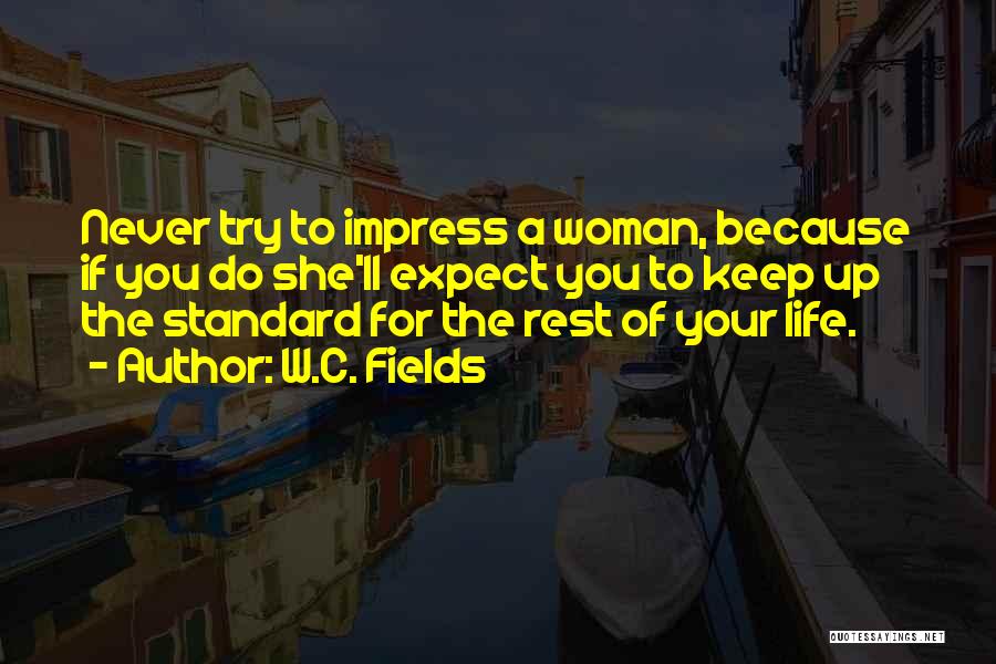 W.C. Fields Quotes: Never Try To Impress A Woman, Because If You Do She'll Expect You To Keep Up The Standard For The
