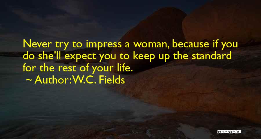 W.C. Fields Quotes: Never Try To Impress A Woman, Because If You Do She'll Expect You To Keep Up The Standard For The