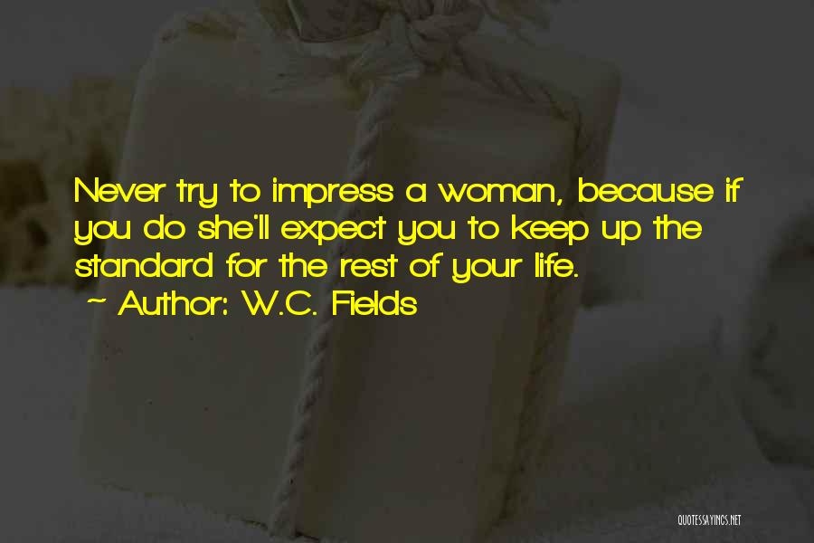 W.C. Fields Quotes: Never Try To Impress A Woman, Because If You Do She'll Expect You To Keep Up The Standard For The