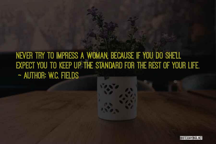 W.C. Fields Quotes: Never Try To Impress A Woman, Because If You Do She'll Expect You To Keep Up The Standard For The