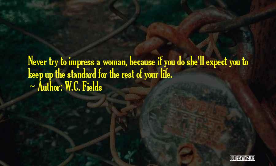 W.C. Fields Quotes: Never Try To Impress A Woman, Because If You Do She'll Expect You To Keep Up The Standard For The