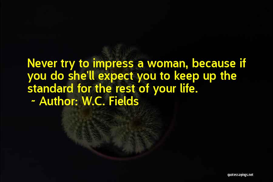 W.C. Fields Quotes: Never Try To Impress A Woman, Because If You Do She'll Expect You To Keep Up The Standard For The