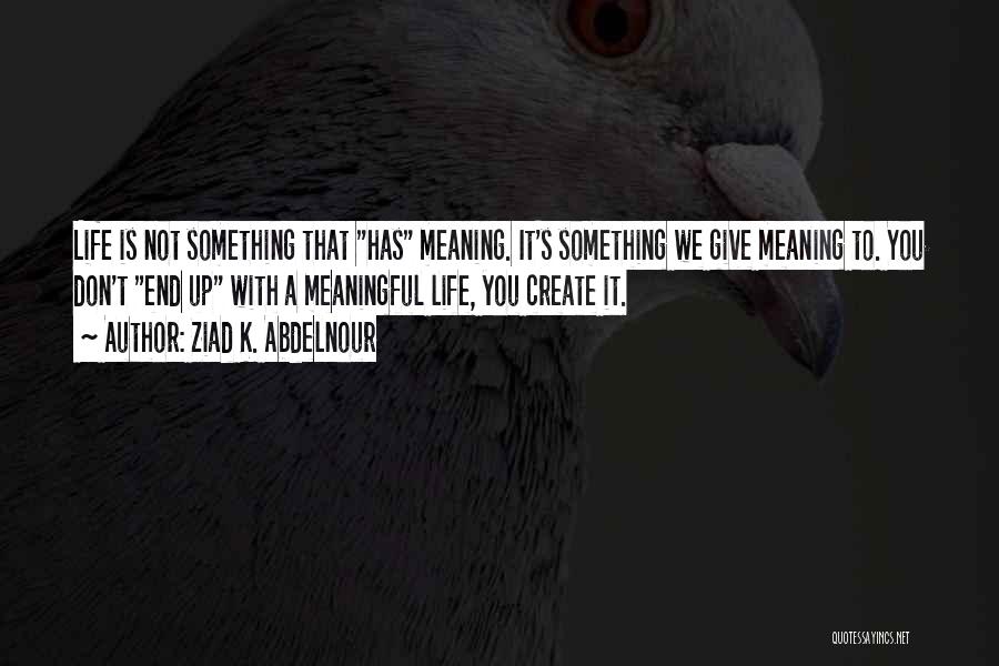 Ziad K. Abdelnour Quotes: Life Is Not Something That Has Meaning. It's Something We Give Meaning To. You Don't End Up With A Meaningful