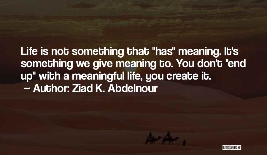 Ziad K. Abdelnour Quotes: Life Is Not Something That Has Meaning. It's Something We Give Meaning To. You Don't End Up With A Meaningful