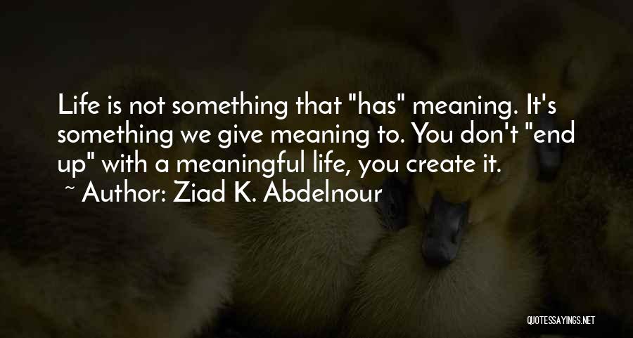 Ziad K. Abdelnour Quotes: Life Is Not Something That Has Meaning. It's Something We Give Meaning To. You Don't End Up With A Meaningful