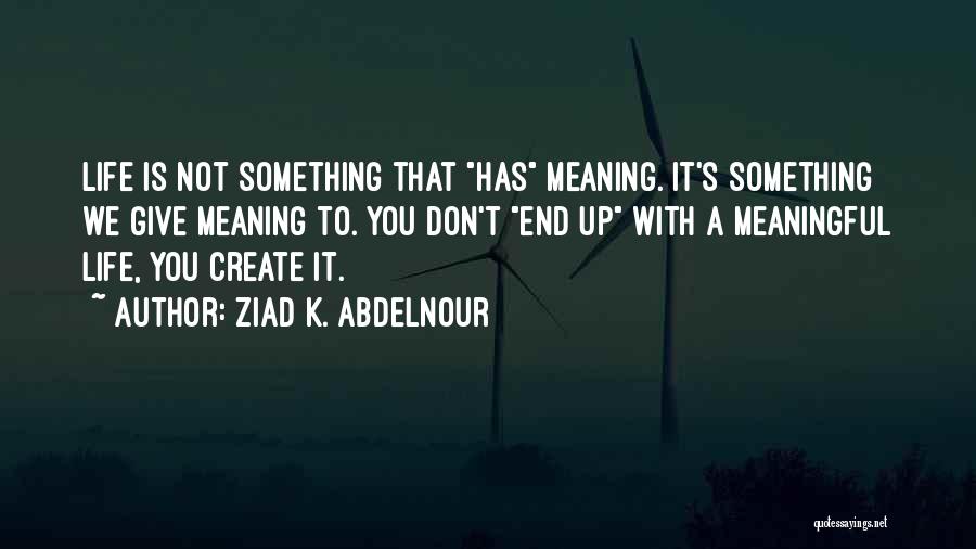 Ziad K. Abdelnour Quotes: Life Is Not Something That Has Meaning. It's Something We Give Meaning To. You Don't End Up With A Meaningful
