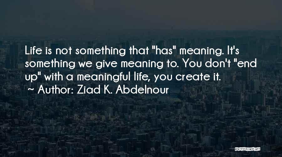 Ziad K. Abdelnour Quotes: Life Is Not Something That Has Meaning. It's Something We Give Meaning To. You Don't End Up With A Meaningful