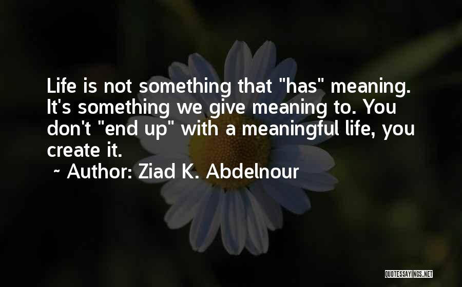 Ziad K. Abdelnour Quotes: Life Is Not Something That Has Meaning. It's Something We Give Meaning To. You Don't End Up With A Meaningful