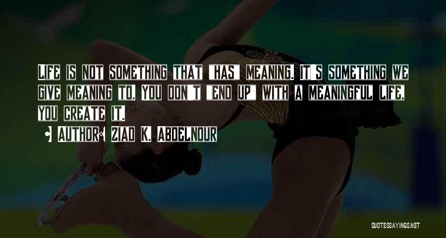 Ziad K. Abdelnour Quotes: Life Is Not Something That Has Meaning. It's Something We Give Meaning To. You Don't End Up With A Meaningful