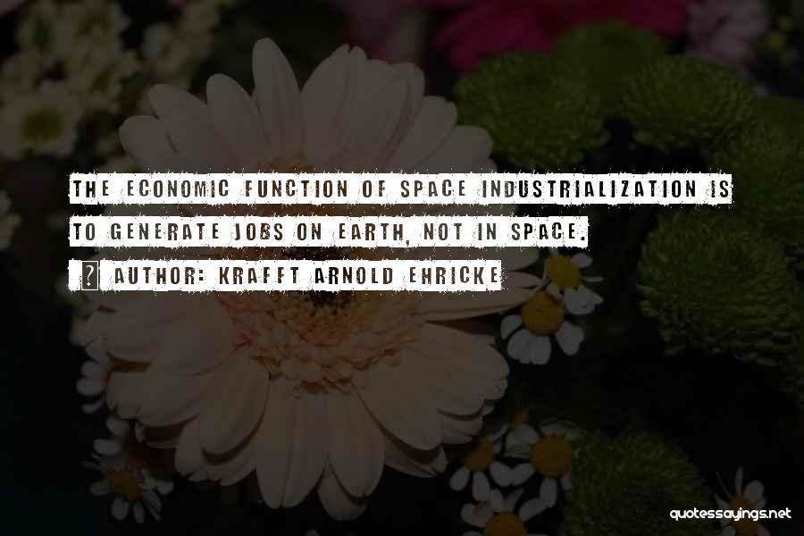 Krafft Arnold Ehricke Quotes: The Economic Function Of Space Industrialization Is To Generate Jobs On Earth, Not In Space.
