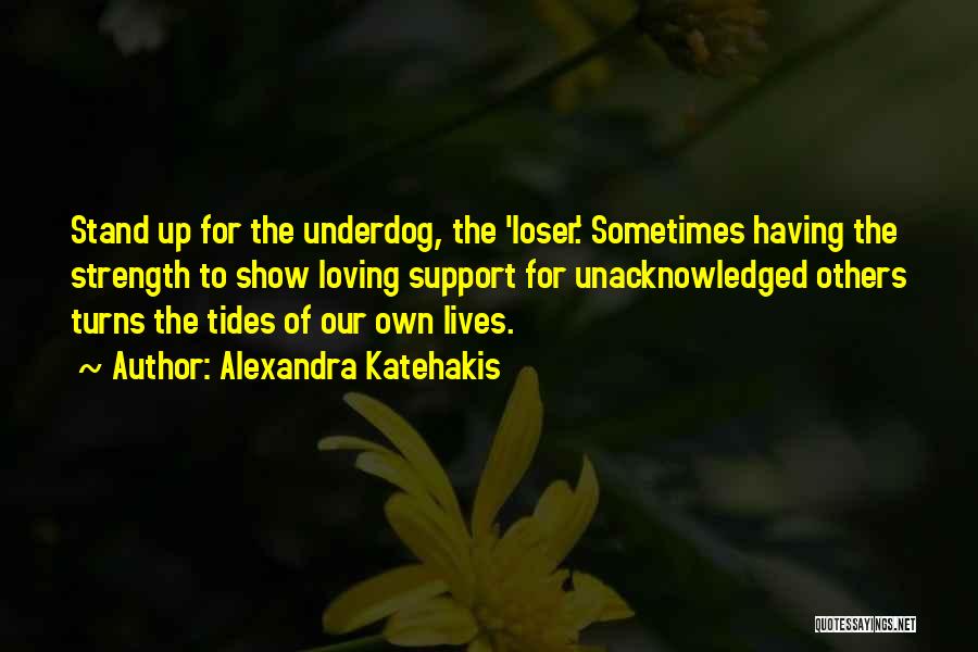 Alexandra Katehakis Quotes: Stand Up For The Underdog, The 'loser.' Sometimes Having The Strength To Show Loving Support For Unacknowledged Others Turns The