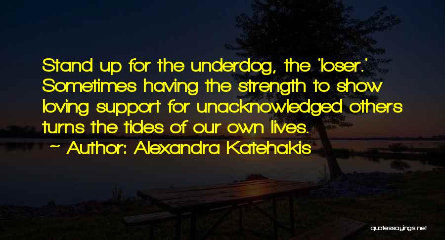 Alexandra Katehakis Quotes: Stand Up For The Underdog, The 'loser.' Sometimes Having The Strength To Show Loving Support For Unacknowledged Others Turns The