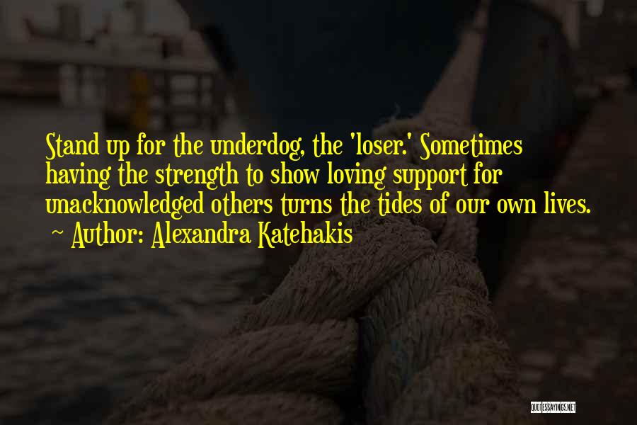 Alexandra Katehakis Quotes: Stand Up For The Underdog, The 'loser.' Sometimes Having The Strength To Show Loving Support For Unacknowledged Others Turns The